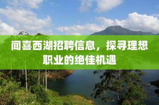 闻喜西湖招聘信息，探寻理想职业的绝佳机遇