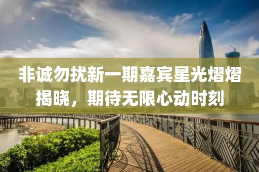 非诚勿扰新一期嘉宾星光熠熠揭晓，期待无限心动时刻