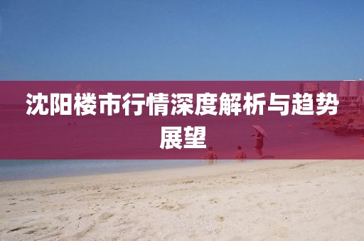 沈阳楼市行情深度解析与趋势展望