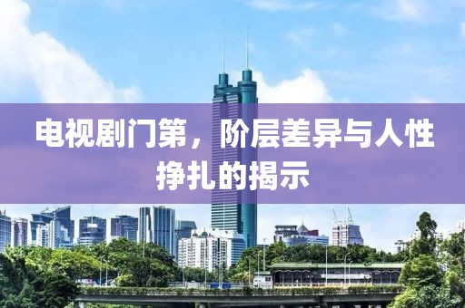 电视剧门第，阶层差异与人性挣扎的揭示