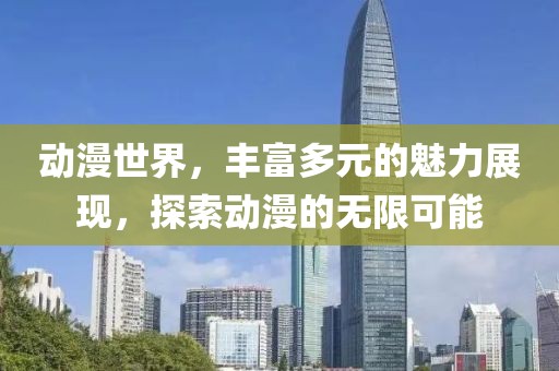 动漫世界，丰富多元的魅力展现，探索动漫的无限可能