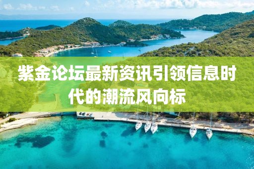 紫金论坛最新资讯引领信息时代的潮流风向标