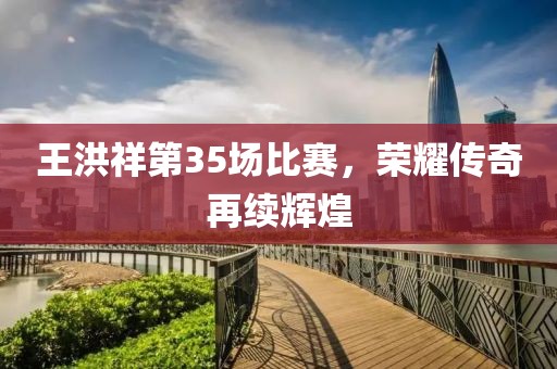王洪祥第35场比赛，荣耀传奇再续辉煌