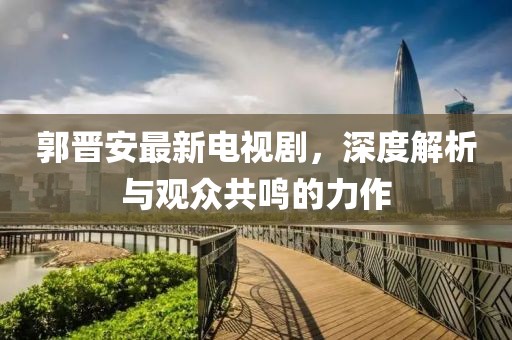 郭晋安最新电视剧，深度解析与观众共鸣的力作