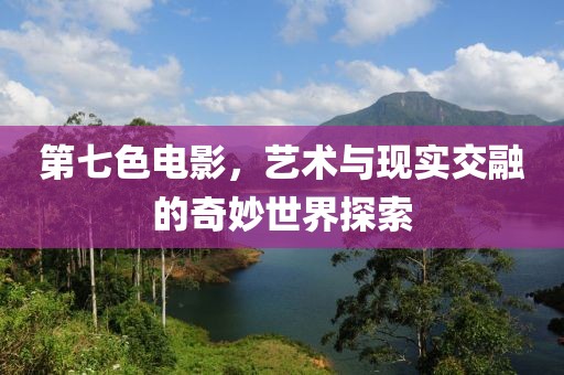 第七色电影，艺术与现实交融的奇妙世界探索