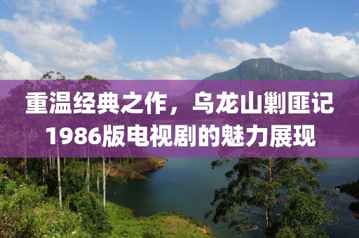 重温经典之作，乌龙山剿匪记1986版电视剧的魅力展现
