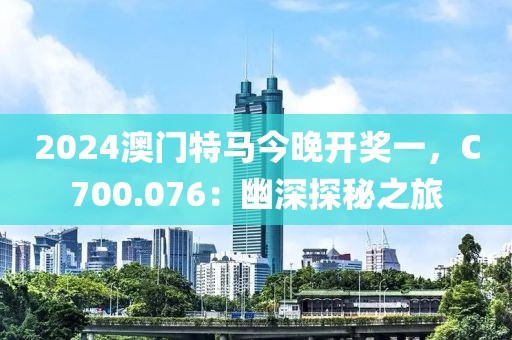 2024澳门特马今晚开奖一，C700.076：幽深探秘之旅