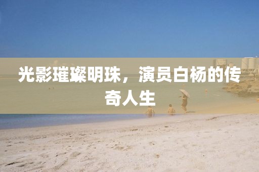 光影璀璨明珠，演员白杨的传奇人生
