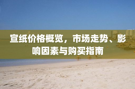 宣纸价格概览，市场走势、影响因素与购买指南