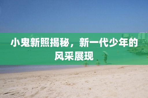 小鬼新照揭秘，新一代少年的风采展现