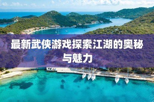 最新武侠游戏探索江湖的奥秘与魅力