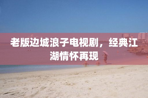 老版边城浪子电视剧，经典江湖情怀再现