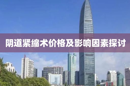 阴道紧缩术价格及影响因素探讨
