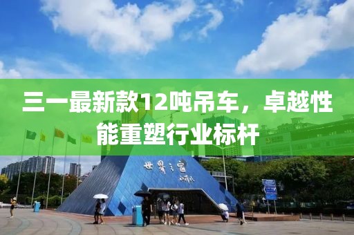 三一最新款12吨吊车，卓越性能重塑行业标杆