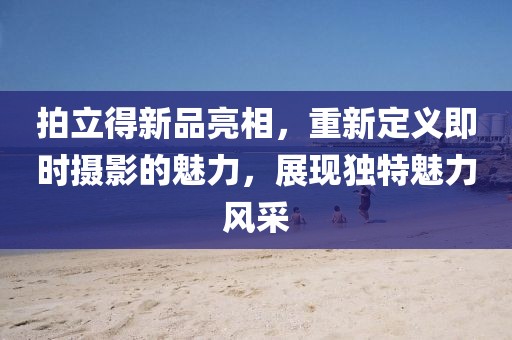 拍立得新品亮相，重新定义即时摄影的魅力，展现独特魅力风采
