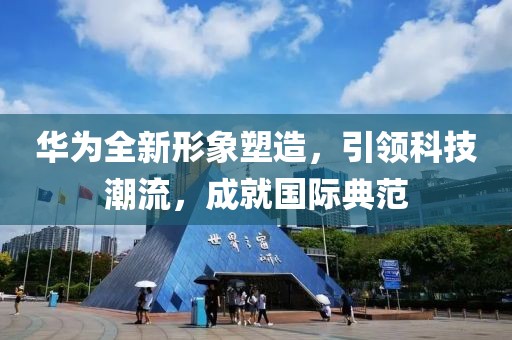 华为全新形象塑造，引领科技潮流，成就国际典范