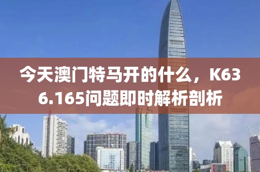 今天澳门特马开的什么，K636.165问题即时解析剖析