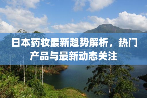 日本药妆最新趋势解析，热门产品与最新动态关注
