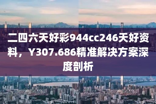 二四六天好彩944cc246天好资料，Y307.686精准解决方案深度剖析