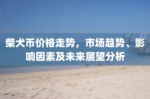 柴犬币价格走势，市场趋势、影响因素及未来展望分析