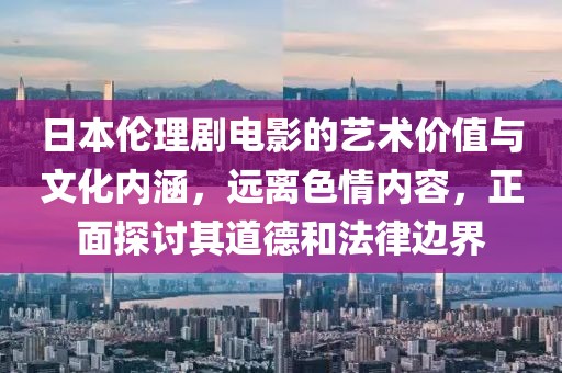 日本伦理剧电影的艺术价值与文化内涵，远离色情内容，正面探讨其道德和法律边界