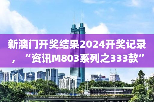 新澳门开奖结果2024开奖记录，“资讯M803系列之333款”