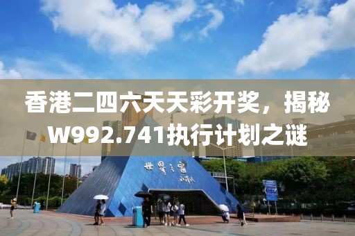 香港二四六天天彩开奖，揭秘W992.741执行计划之谜