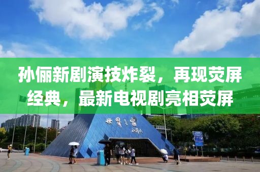 孙俪新剧演技炸裂，再现荧屏经典，最新电视剧亮相荧屏