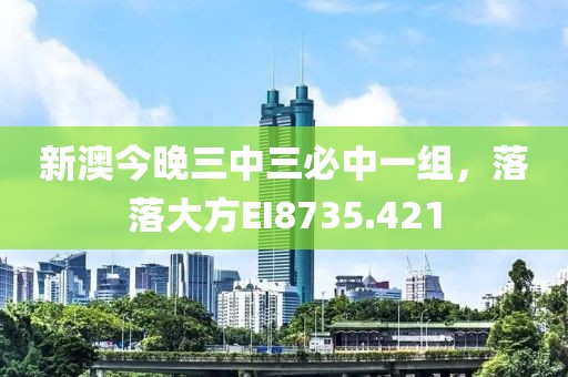 新澳今晚三中三必中一组，落落大方EI8735.421