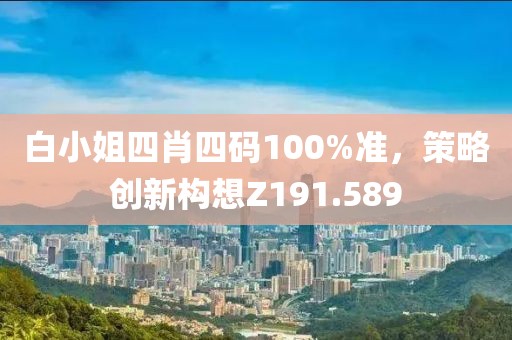 白小姐四肖四码100%准，策略创新构想Z191.589