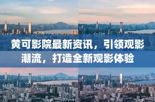 黄可影院最新资讯，引领观影潮流，打造全新观影体验