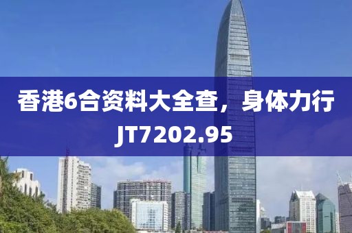香港6合资料大全查，身体力行JT7202.95