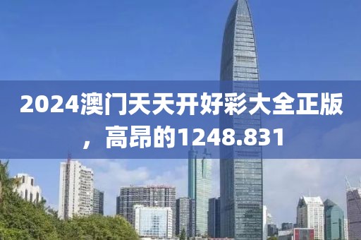 2024澳门天天开好彩大全正版，高昂的1248.831