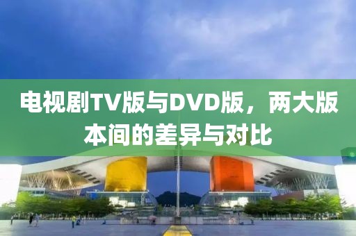 电视剧TV版与DVD版，两大版本间的差异与对比