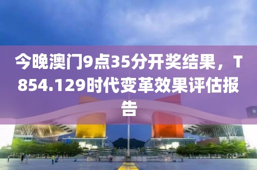 今晚澳门9点35分开奖结果，T854.129时代变革效果评估报告