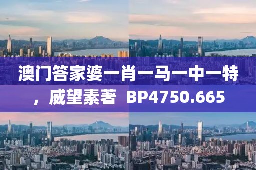 澳门答家婆一肖一马一中一特，威望素著  BP4750.665