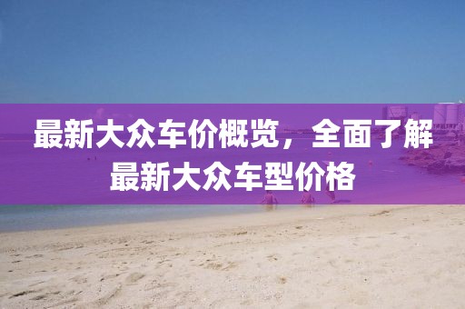 最新大众车价概览，全面了解最新大众车型价格