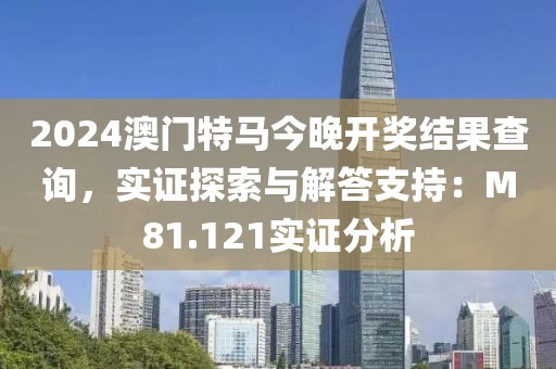 2024澳门特马今晚开奖结果查询，实证探索与解答支持：M81.121实证分析