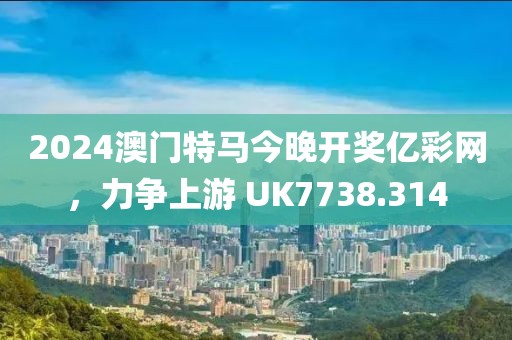 2024澳门特马今晚开奖亿彩网，力争上游 UK7738.314