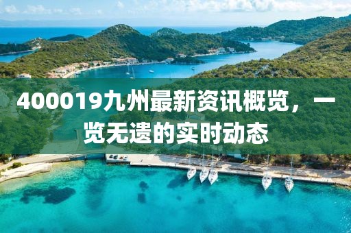 400019九州最新资讯概览，一览无遗的实时动态