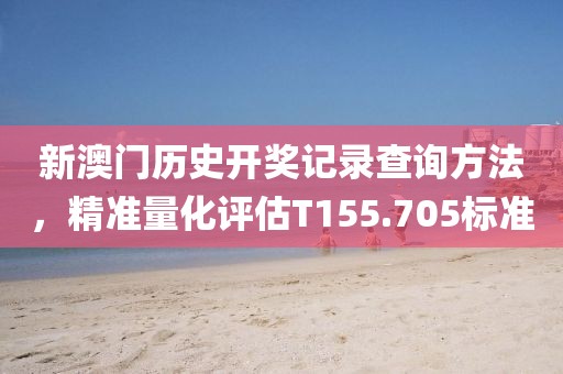 新澳门历史开奖记录查询方法，精准量化评估T155.705标准