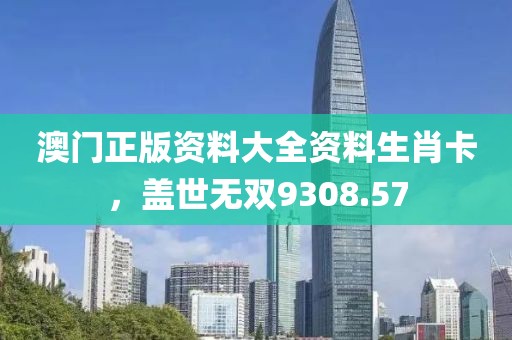 澳门正版资料大全资料生肖卡，盖世无双9308.57