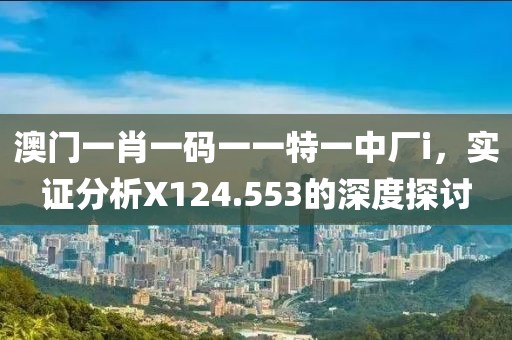 澳门一肖一码一一特一中厂i，实证分析X124.553的深度探讨