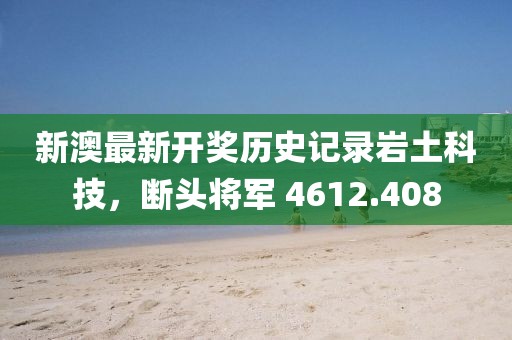 新澳最新开奖历史记录岩土科技，断头将军 4612.408