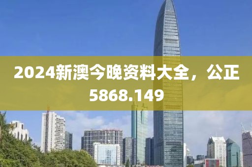 2024新澳今晚资料大全，公正5868.149