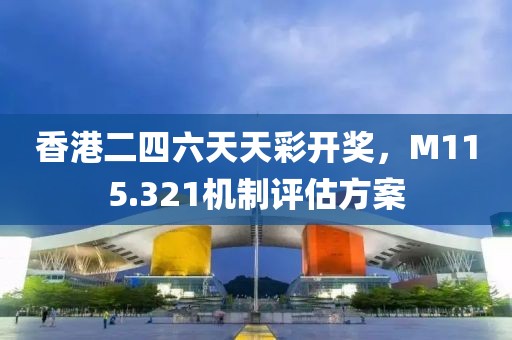香港二四六天天彩开奖，M115.321机制评估方案