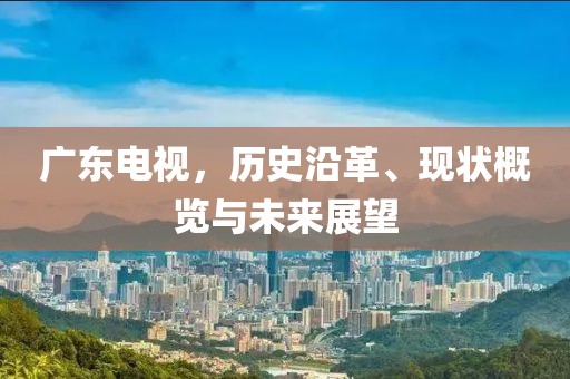 广东电视，历史沿革、现状概览与未来展望