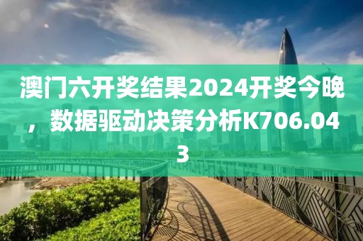 澳门六开奖结果2024开奖今晚，数据驱动决策分析K706.043