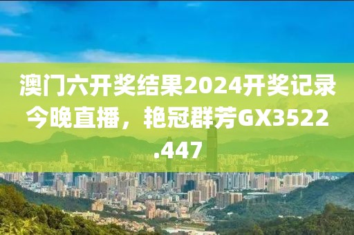 澳门六开奖结果2024开奖记录今晚直播，艳冠群芳GX3522.447