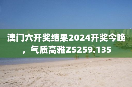澳门六开奖结果2024开奖今晚，气质高雅ZS259.135
